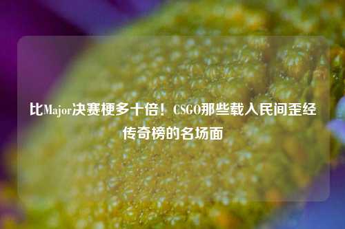 比Major决赛梗多十倍！CSGO那些载入民间歪经传奇榜的名场面