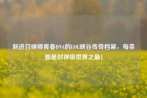 刻进召唤师青春DNA的LOL峡谷传奇档案，每条都是封神级世界之最！