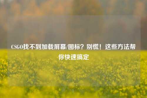 CSGO找不到加载屏幕/图标？别慌！这些 *** 帮你快速搞定