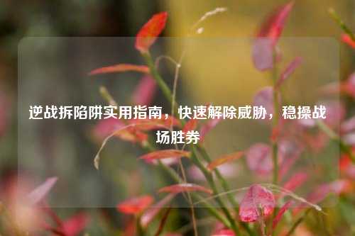 逆战拆陷阱实用指南,快速解除威胁,稳操战场胜券