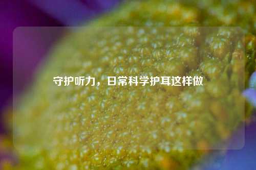 守护听力,日常科学护耳这样做