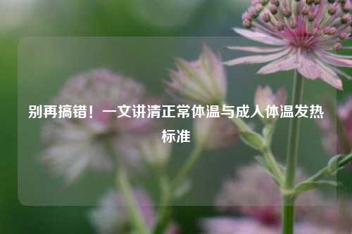 别再搞错!一文讲清正常体温与成人体温发热标准