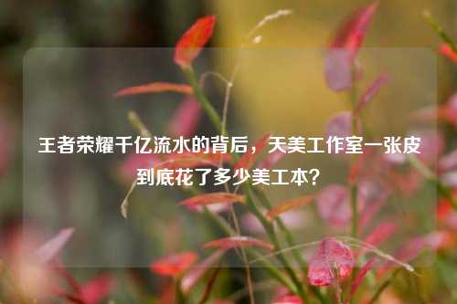 王者荣耀千亿流水的背后，天美工作室一张皮到底花了多少美工本？