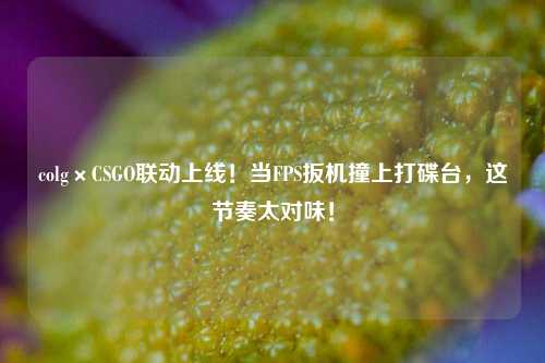 colg×CSGO联动上线！当FPS扳机撞上打碟台，这节奏太对味！