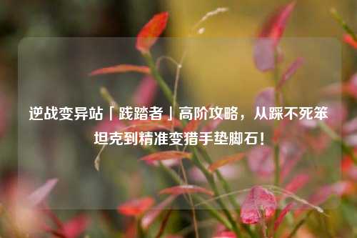 逆战变异站「践踏者」高阶攻略，从踩不死笨坦克到精准变猎手垫脚石！