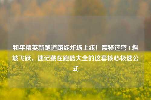 和平精英新跑道路线炸场上线！漂移过弯+斜坡飞跃，速记藏在跑酷大全的这套核心极速公式