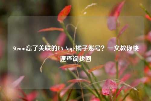 Steam忘了关联的EA App/橘子账号？一文教你快速查询找回
