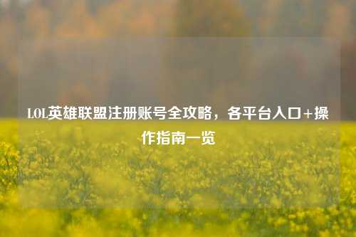 LOL英雄联盟注册账号全攻略，各平台入口+操作指南一览