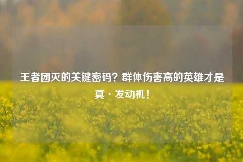 详细阅读:王者团灭的关键密码?群体伤害高的英雄才是真·发动机! 王者团灭的关键密码?群体伤害高的英雄才是真·发动机!