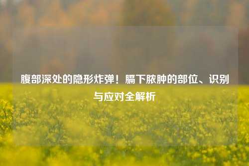 详细阅读:腹部深处的隐形炸弹!膈下脓肿的部位、识别与应对全解析 腹部深处的隐形炸弹!膈下脓肿的部位、识别与应对全解析